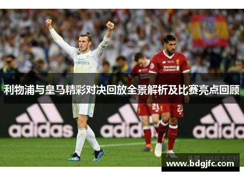 利物浦与皇马精彩对决回放全景解析及比赛亮点回顾