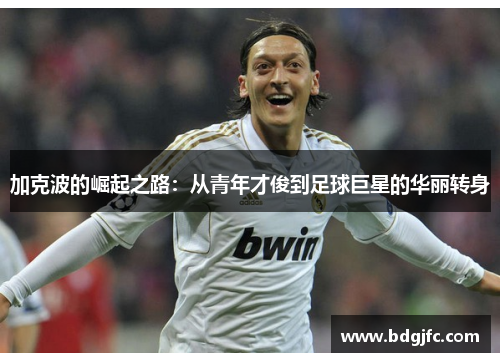 加克波的崛起之路：从青年才俊到足球巨星的华丽转身