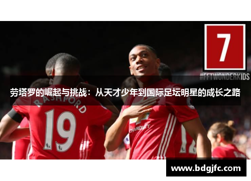 劳塔罗的崛起与挑战：从天才少年到国际足坛明星的成长之路