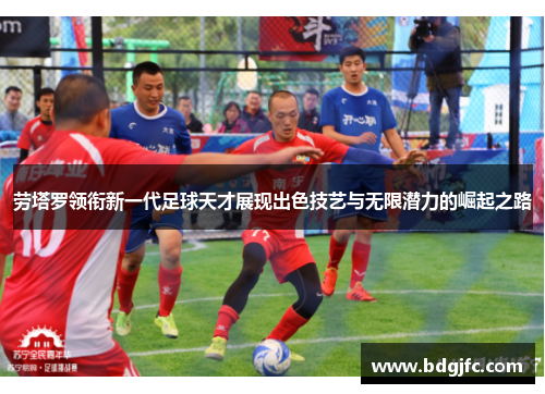 劳塔罗领衔新一代足球天才展现出色技艺与无限潜力的崛起之路