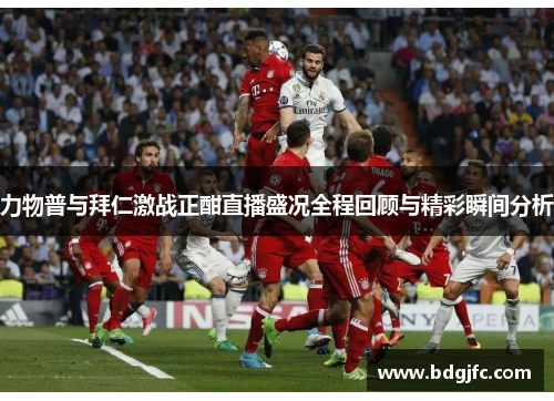 力物普与拜仁激战正酣直播盛况全程回顾与精彩瞬间分析