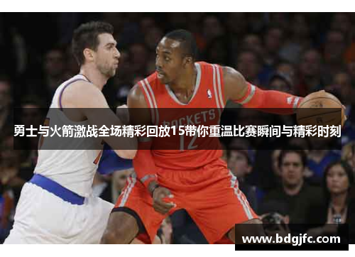 勇士与火箭激战全场精彩回放15带你重温比赛瞬间与精彩时刻