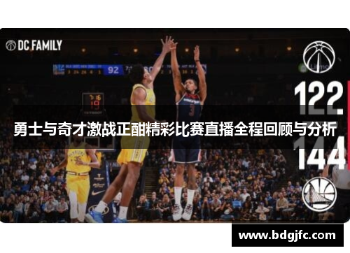 勇士与奇才激战正酣精彩比赛直播全程回顾与分析