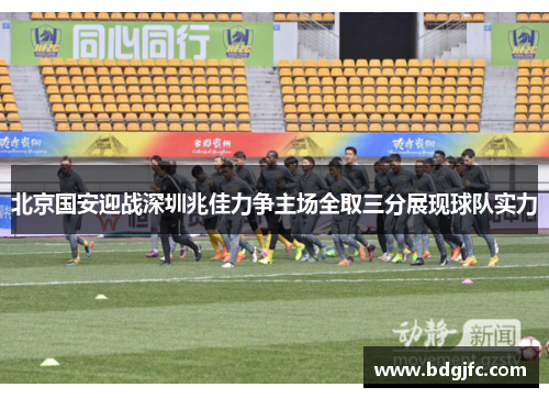 北京国安迎战深圳兆佳力争主场全取三分展现球队实力