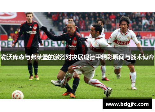 勒沃库森与弗莱堡的激烈对决展现德甲精彩瞬间与战术博弈