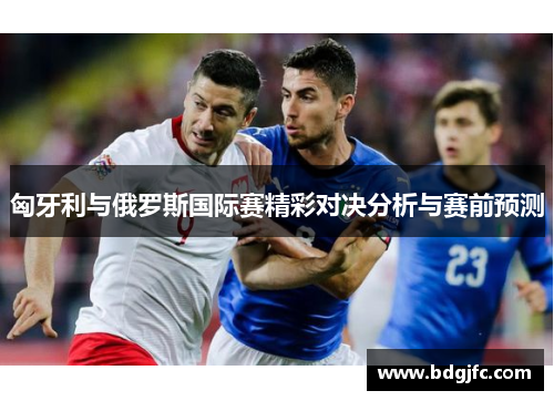 匈牙利与俄罗斯国际赛精彩对决分析与赛前预测