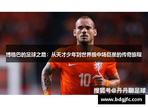 博格巴的足球之路：从天才少年到世界级中场巨星的传奇旅程