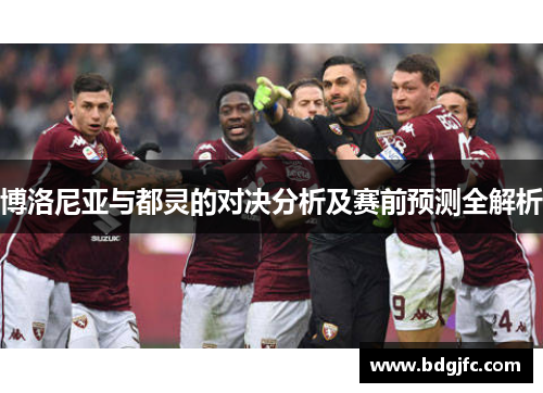 博洛尼亚与都灵的对决分析及赛前预测全解析