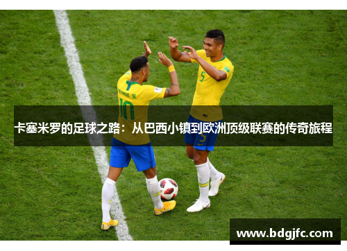 卡塞米罗的足球之路：从巴西小镇到欧洲顶级联赛的传奇旅程
