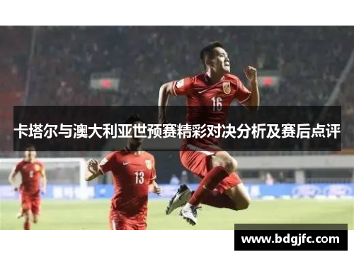 卡塔尔与澳大利亚世预赛精彩对决分析及赛后点评
