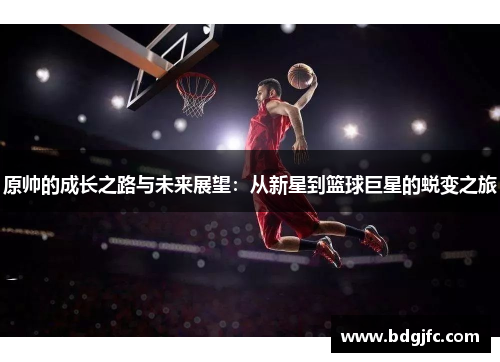 原帅的成长之路与未来展望：从新星到篮球巨星的蜕变之旅