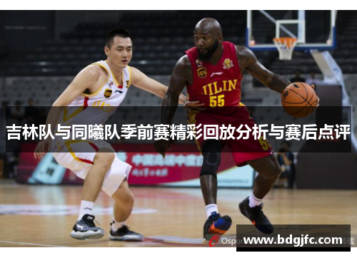 吉林队与同曦队季前赛精彩回放分析与赛后点评