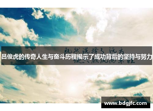 吕俊虎的传奇人生与奋斗历程揭示了成功背后的坚持与努力