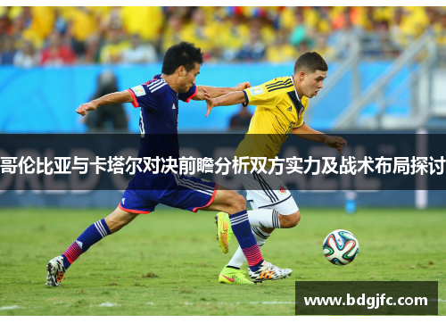 哥伦比亚与卡塔尔对决前瞻分析双方实力及战术布局探讨