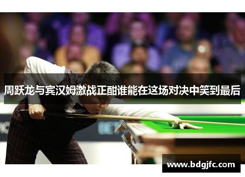 周跃龙与宾汉姆激战正酣谁能在这场对决中笑到最后