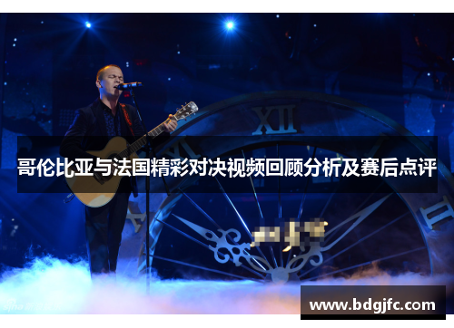 哥伦比亚与法国精彩对决视频回顾分析及赛后点评