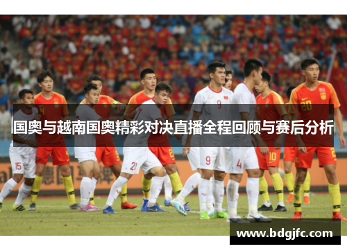 国奥与越南国奥精彩对决直播全程回顾与赛后分析