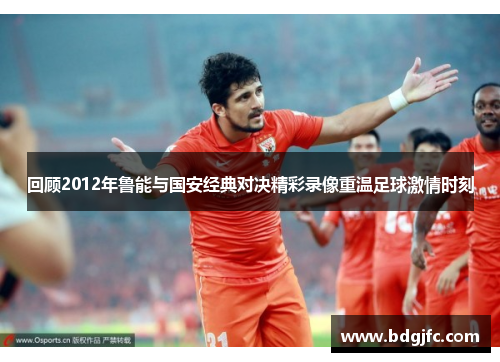 回顾2012年鲁能与国安经典对决精彩录像重温足球激情时刻