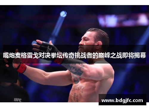 嘴炮麦格雷戈对决拳坛传奇挑战者的巅峰之战即将揭幕
