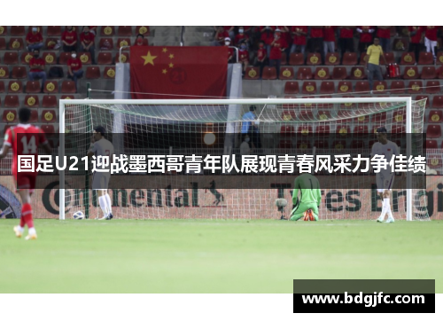 国足U21迎战墨西哥青年队展现青春风采力争佳绩