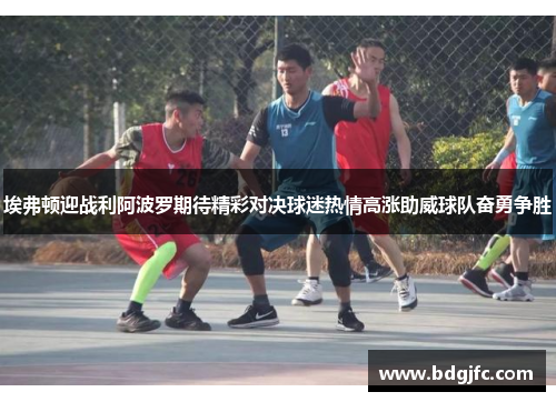 埃弗顿迎战利阿波罗期待精彩对决球迷热情高涨助威球队奋勇争胜