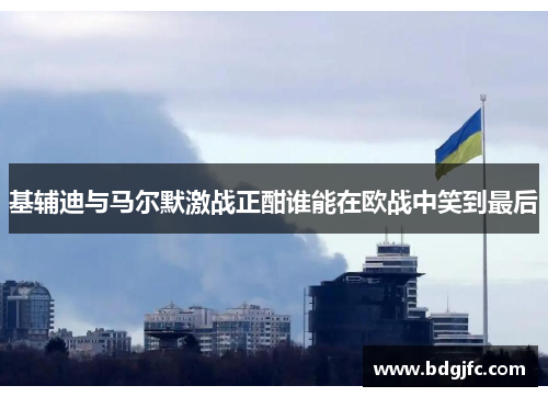 基辅迪与马尔默激战正酣谁能在欧战中笑到最后