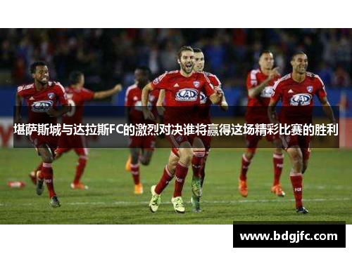 堪萨斯城与达拉斯FC的激烈对决谁将赢得这场精彩比赛的胜利