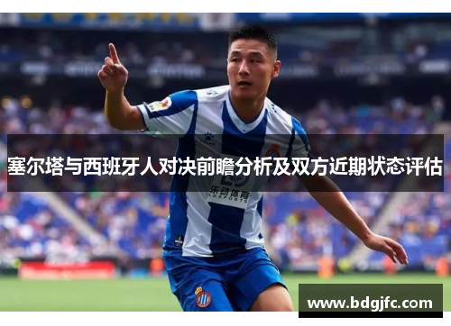 塞尔塔与西班牙人对决前瞻分析及双方近期状态评估