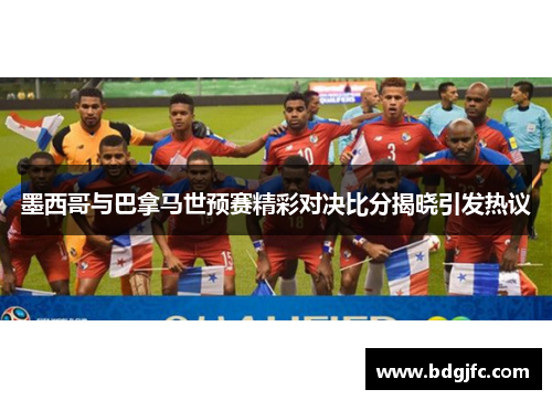 墨西哥与巴拿马世预赛精彩对决比分揭晓引发热议