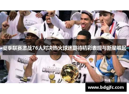 夏季联赛激战76人对决热火球迷期待精彩表现与新星崛起
