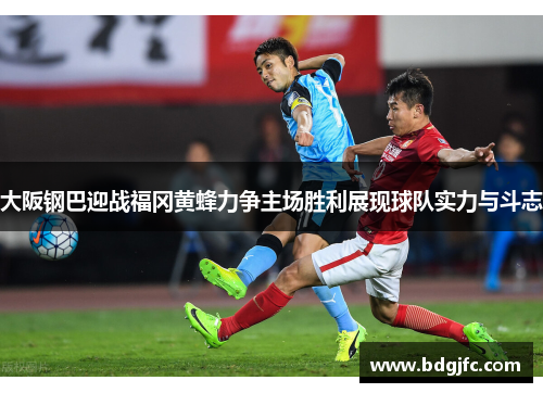 大阪钢巴迎战福冈黄蜂力争主场胜利展现球队实力与斗志