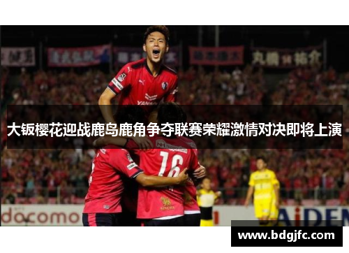 大钣樱花迎战鹿岛鹿角争夺联赛荣耀激情对决即将上演