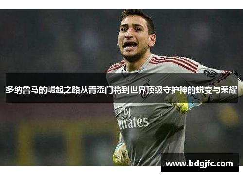 多纳鲁马的崛起之路从青涩门将到世界顶级守护神的蜕变与荣耀