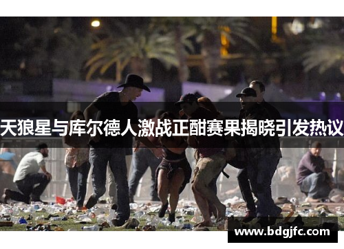 天狼星与库尔德人激战正酣赛果揭晓引发热议