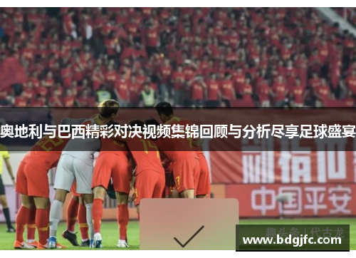 奥地利与巴西精彩对决视频集锦回顾与分析尽享足球盛宴