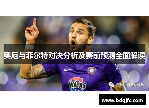 奥厄与菲尔特对决分析及赛前预测全面解读