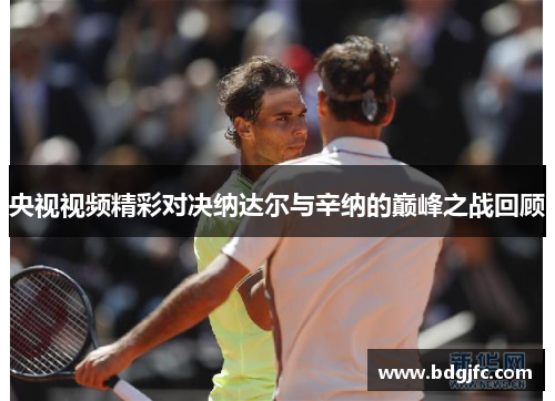 央视视频精彩对决纳达尔与辛纳的巅峰之战回顾