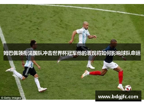 姆巴佩领衔法国队冲击世界杯冠军他的表现将如何影响球队命运