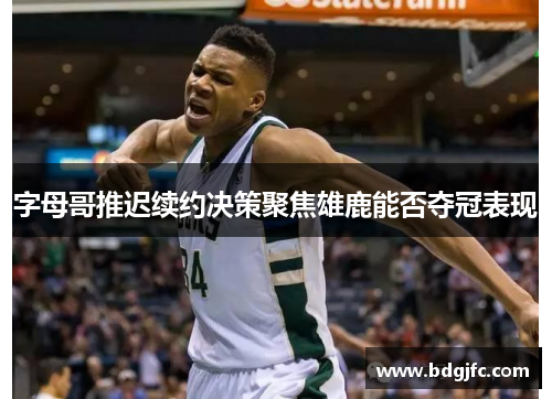 字母哥推迟续约决策聚焦雄鹿能否夺冠表现