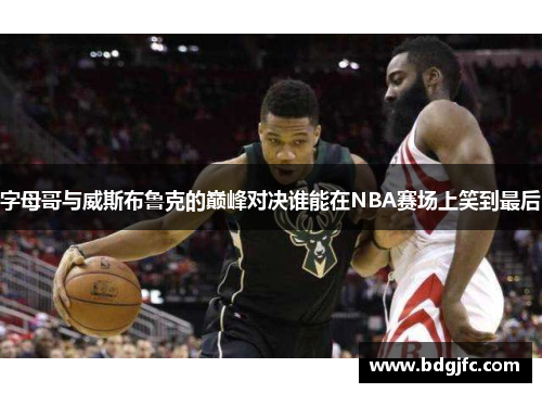 字母哥与威斯布鲁克的巅峰对决谁能在NBA赛场上笑到最后