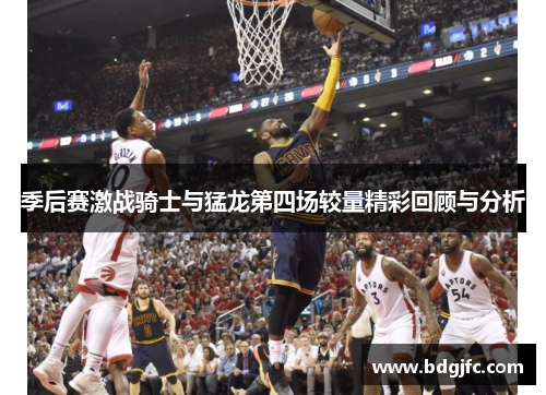 季后赛激战骑士与猛龙第四场较量精彩回顾与分析