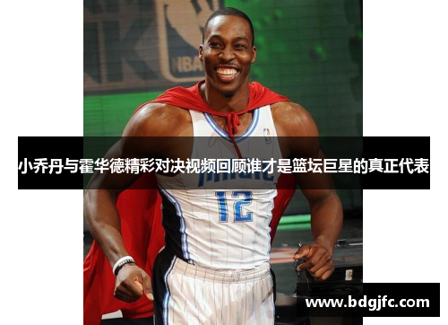 小乔丹与霍华德精彩对决视频回顾谁才是篮坛巨星的真正代表