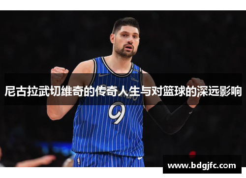 尼古拉武切维奇的传奇人生与对篮球的深远影响