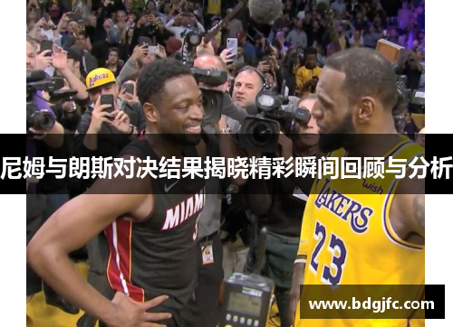 尼姆与朗斯对决结果揭晓精彩瞬间回顾与分析