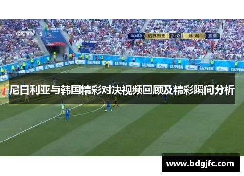 尼日利亚与韩国精彩对决视频回顾及精彩瞬间分析