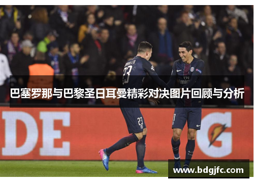 巴塞罗那与巴黎圣日耳曼精彩对决图片回顾与分析