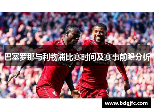 巴塞罗那与利物浦比赛时间及赛事前瞻分析