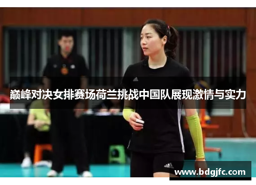 巅峰对决女排赛场荷兰挑战中国队展现激情与实力