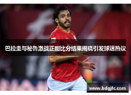 巴拉圭与秘鲁激战正酣比分结果揭晓引发球迷热议