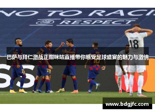 巴萨与拜仁激战正酣咪咕直播带你感受足球盛宴的魅力与激情